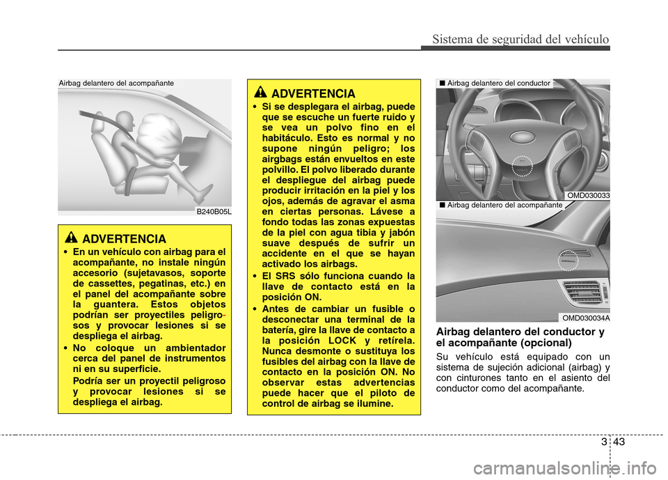 Hyundai Elantra 2013  Manual del propietario (in Spanish) 343
Sistema de seguridad del vehículo
Airbag delantero del conductor y el acompañante (opcional) 
Su vehículo está equipado con un sistema de sujeción adicional (airbag) ycon cinturones tanto en 