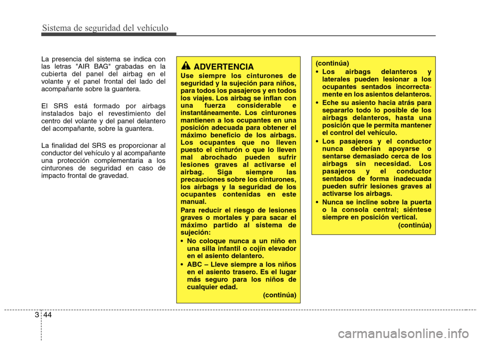 Hyundai Elantra 2013  Manual del propietario (in Spanish) Sistema de seguridad del vehículo
44
3
La presencia del sistema se indica con 
las letras "AIR BAG" grabadas en la
cubierta del panel del airbag en el
volante y el panel frontal del lado del
acompañ