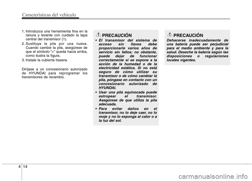 Hyundai Elantra 2013 Manual del propietario (in Spanish) Características del vehículo
14
4
1. Introduzca una herramienta fina en la
ranura y levante con cuidado la tapa
central del transmisor (1).
2. Sustituya la pila por una nueva. Cuando cambie la pila Hyundai Elantra 2013 Manual del propietario (in Spanish) Características del vehículo
14
4
1. Introduzca una herramienta fina en la
ranura y levante con cuidado la tapa
central del transmisor (1).
2. Sustituya la pila por una nueva. Cuando cambie la pila