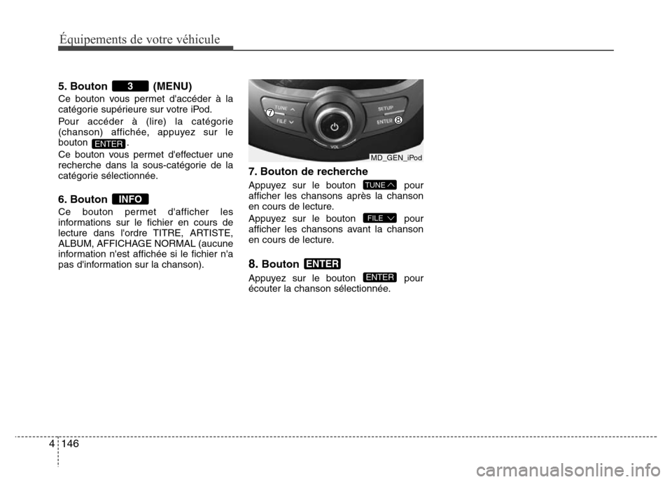 Hyundai Elantra 2013 Manuel du propriétaire (in French) Équipements de votre véhicule
146 4
5. Bouton (MENU)
Ce bouton vous permet daccéder à la
catégorie supérieure sur votre iPod.
Pour accéder à (lire) la catégorie
(chanson) affichée, appuyez Hyundai Elantra 2013 Manuel du propriétaire (in French) Équipements de votre véhicule
146 4
5. Bouton (MENU)
Ce bouton vous permet daccéder à la
catégorie supérieure sur votre iPod.
Pour accéder à (lire) la catégorie
(chanson) affichée, appuyez