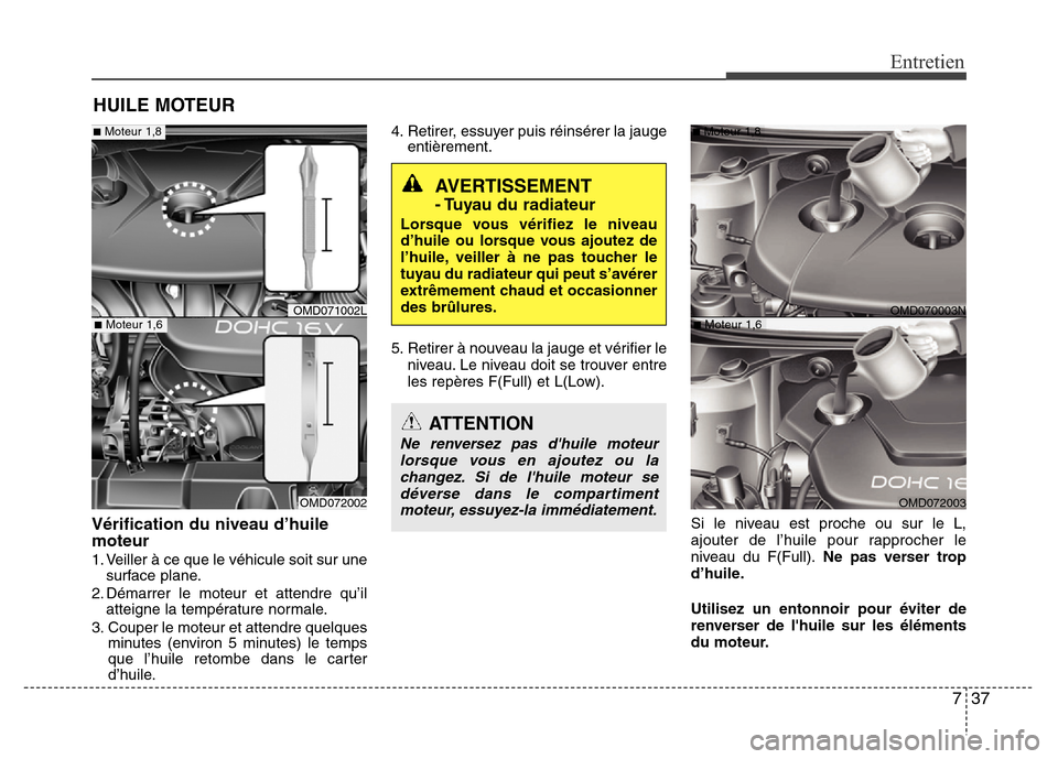 Hyundai Elantra 2013 Manuel du propriétaire (in French) 737
Entretien
HUILE MOTEUR
Vérification du niveau d’huile
moteur
1. Veiller à ce que le véhicule soit sur une
surface plane.
2. Démarrer le moteur et attendre qu’il
atteigne la température no Hyundai Elantra 2013 Manuel du propriétaire (in French) 737
Entretien
HUILE MOTEUR
Vérification du niveau d’huile
moteur
1. Veiller à ce que le véhicule soit sur une
surface plane.
2. Démarrer le moteur et attendre qu’il
atteigne la température no