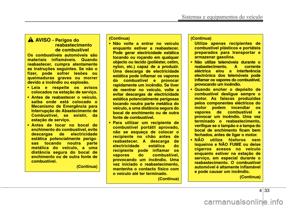 Hyundai Elantra 2013  Manual do proprietário (in Portuguese) 433
Sistemas e equipamentos do veículo
(Continua) 
 Não volte a entrar no veículoenquanto estiver a reabastecer. 
Pode gerar electricidade estática
tocando ou roçando em qualquer
objecto ou tecid
