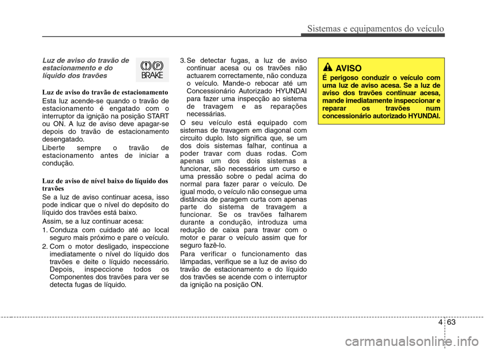 Hyundai Elantra 2013  Manual do proprietário (in Portuguese) 463
Sistemas e equipamentos do veículo
AVISO 
É perigoso conduzir o veículo com 
uma luz de aviso acesa. Se a luz de
aviso dos travões continuar acesa,mande imediatamente inspeccionar e
reparar os