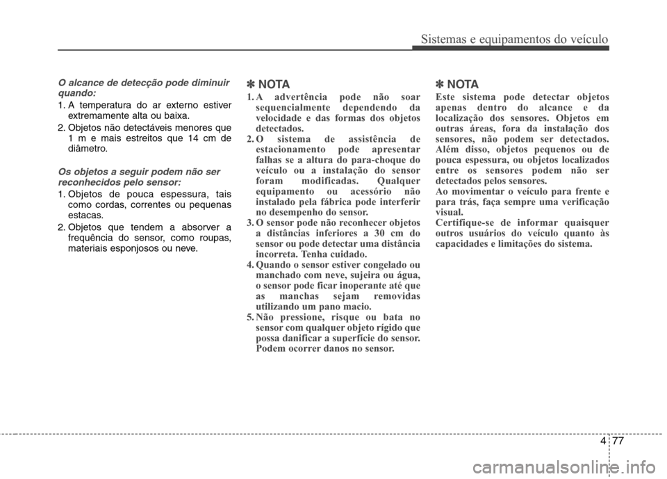 Hyundai Elantra 2013  Manual do proprietário (in Portuguese) 477
Sistemas e equipamentos do veículo
O alcance de detecção pode diminuirquando:
1. A temperatura do ar externo estiver extremamente alta ou baixa.
2. Objetos não detectáveis menores que 1 m e m