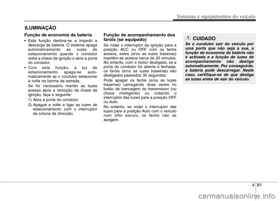Hyundai Elantra 2013  Manual do proprietário (in Portuguese) 481
Sistemas e equipamentos do veículo
Função de economia da bateria 
 Esta função destina-se a impedir adescarga da bateria. O sistema apaga 
automaticamente as luzes deestacionamento quando o c