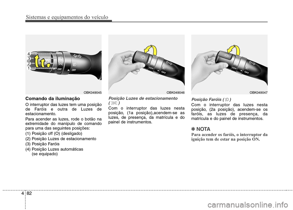 Hyundai Elantra 2013  Manual do proprietário (in Portuguese) Sistemas e equipamentos do veículo
82
4
Comando da iluminação 
O interruptor das luzes tem uma posição 
de Faróis e outra de Luzes de
estacionamento. 
Para acender as luzes, rode o botão na 
ex