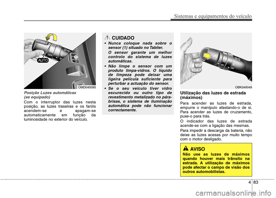 Hyundai Elantra 2013  Manual do proprietário (in Portuguese) 483
Sistemas e equipamentos do veículo
Posição Luzes automáticas(se equipado)
Com o interruptor das luzes nesta 
posição, as luzes traseiras e os faróisacendem-se e apagam-seautomaticamente em 