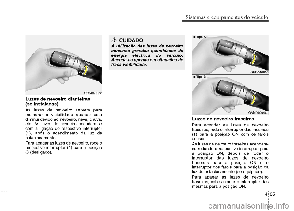 Hyundai Elantra 2013  Manual do proprietário (in Portuguese) 485
Sistemas e equipamentos do veículo
Luzes de nevoeiro dianteiras  (se instaladas)   
As luzes de nevoeiro servem para 
melhorar a visibilidade quando esta
diminui devido ao nevoeiro, neve, chuva,
