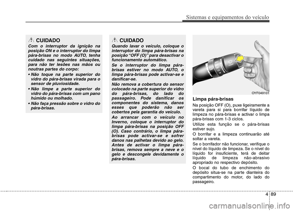 Hyundai Elantra 2013  Manual do proprietário (in Portuguese) 489
Sistemas e equipamentos do veículo
Limpa pára-brisas   
Na posição OFF (O), puxe ligeiramente a 
vareta para si para borrifar líquido de
limpeza no pára-brisas e activar o limpa
pára-brisas