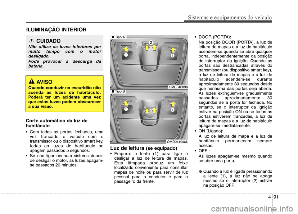 Hyundai Elantra 2013  Manual do proprietário (in Portuguese) 491
Sistemas e equipamentos do veículo
Corte automático da luz de habitáculo 
 Com todas as portas fechadas, umavez trancado o veículo com o 
transmissor ou o dispositivo smart key,
todas as luzes