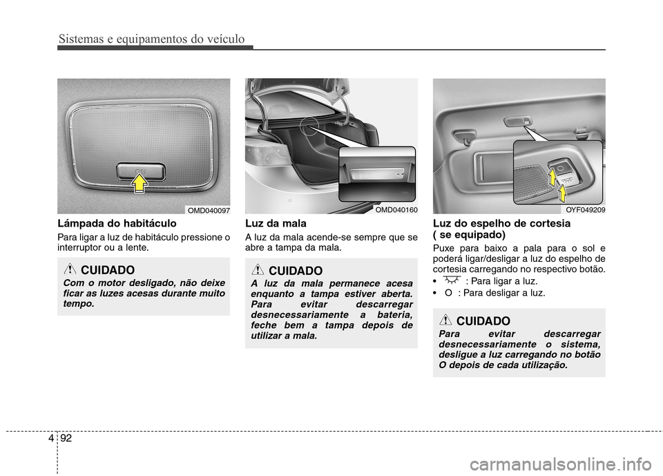 Hyundai Elantra 2013  Manual do proprietário (in Portuguese) Sistemas e equipamentos do veículo
92
4
Lámpada do habitáculo 
Para ligar a luz de habitáculo pressione o 
interruptor ou a lente. Luz da mala A luz da mala acende-se sempre que se abre a tampa da
