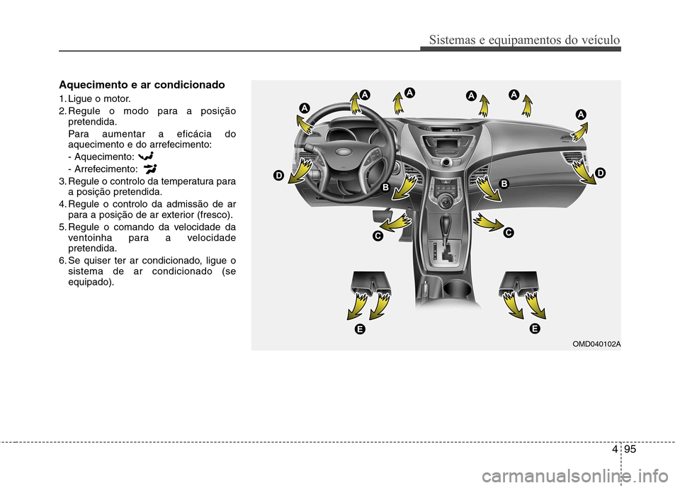 Hyundai Elantra 2013  Manual do proprietário (in Portuguese) 495
Sistemas e equipamentos do veículo
Aquecimento e ar condicionado 
1. Ligue o motor. 
2. Regule o modo para a posiçãopretendida.
Para aumentar a eficácia do 
aquecimento e do arrefecimento: - A