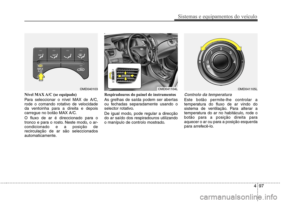 Hyundai Elantra 2013  Manual do proprietário (in Portuguese) 497
Sistemas e equipamentos do veículo
Nível MAX A/C (se equipado) 
Para seleccionar o nível MAX de A/C, 
rode o comando rotativo de velocidade
da ventoinha para a direita e depois
carregue no bot