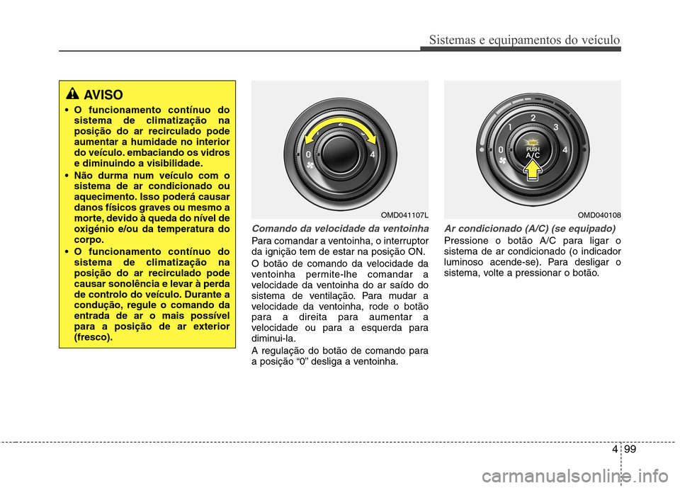Hyundai Elantra 2013  Manual do proprietário (in Portuguese) 499
Sistemas e equipamentos do veículo
Comando da velocidade da ventoinha
Para comandar a ventoinha, o interruptor da ignição tem de estar na posição ON. 
O botão de comando da velocidade da 
ve
