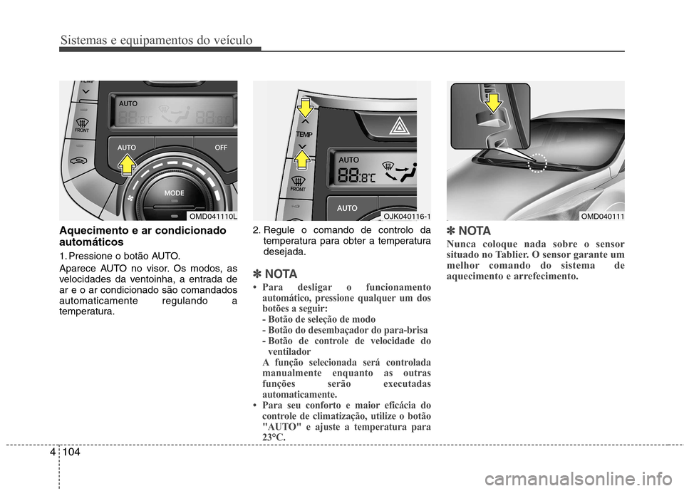 Hyundai Elantra 2013  Manual do proprietário (in Portuguese) Sistemas e equipamentos do veículo
104
4
Aquecimento e ar condicionado automáticos 
1. Pressione o botão AUTO. 
Aparece AUTO no visor. Os modos, as 
velocidades da ventoinha, a entrada dear e o ar 