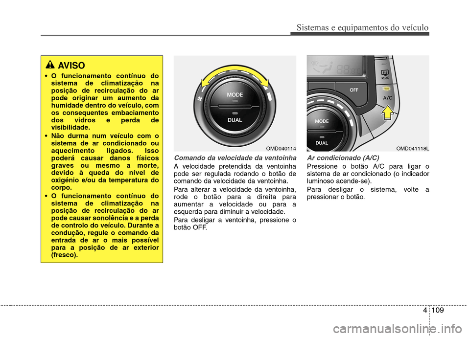 Hyundai Elantra 2013  Manual do proprietário (in Portuguese) 4109
Sistemas e equipamentos do veículo
Comando da velocidade da ventoinha
A velocidade pretendida da ventoinha pode ser regulada rodando o botão de
comando da velocidade da ventoinha. 
Para alterar