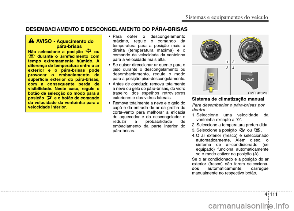 Hyundai Elantra 2013  Manual do proprietário (in Portuguese) 4111
Sistemas e equipamentos do veículo
 Para obter o descongelamentomáximo, regule o comando da 
temperatura para a posição mais à
direita (temperatura máxima) e o
comando da velocidade da vent