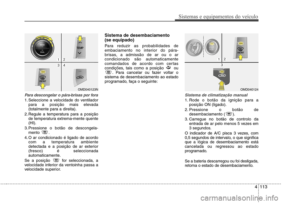 Hyundai Elantra 2013  Manual do proprietário (in Portuguese) 4113
Sistemas e equipamentos do veículo
Para descongelar o pára-brisas por fora
1. Seleccione a velocidade do ventiladorpara a posição mais elevada 
(totalmente para a direita).
2. Regule a temper