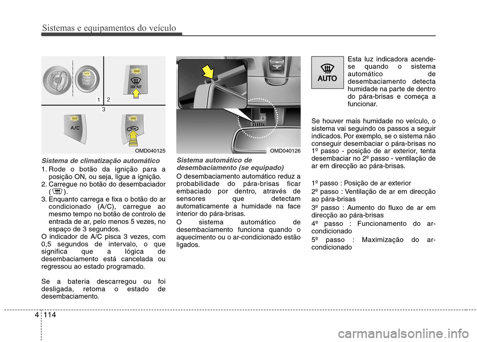 Hyundai Elantra 2013  Manual do proprietário (in Portuguese) Sistemas e equipamentos do veículo
114
4
Sistema de climatização automático
1. Rode o botão da ignição para a
posição ON, ou seja, ligue a ignição.
2. Carregue no botão do desembaciador ()