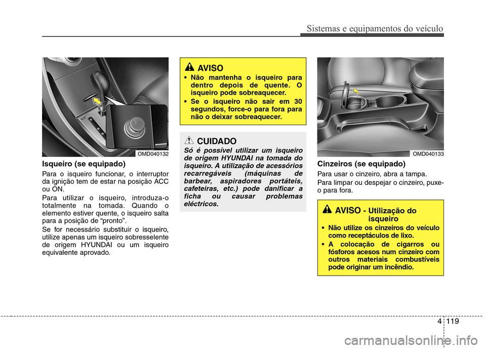 Hyundai Elantra 2013  Manual do proprietário (in Portuguese) 4119
Sistemas e equipamentos do veículo
Isqueiro (se equipado) 
Para o isqueiro funcionar, o interruptor 
da ignição tem de estar na posição ACCou ON. 
Para utilizar o isqueiro, introduza-o 
tota