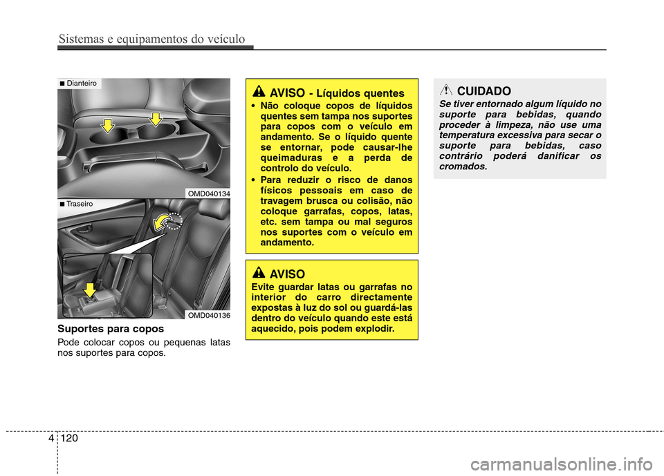 Hyundai Elantra 2013  Manual do proprietário (in Portuguese) Suportes para copos 
Pode colocar copos ou pequenas latas 
nos suportes para copos.
AVISO- Líquidos quentes
 Não coloque copos de líquidos quentes sem tampa nos suportes para copos com o veículo e