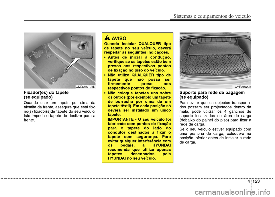 Hyundai Elantra 2013  Manual do proprietário (in Portuguese) Fixador(es) do tapete  (se equipado) Quando usar um tapete por cima da 
alcatifa da frente, assegure que está fixo
no(s) fixador(s)de tapete do seu veículo.
Isto impede o tapete de deslizar para a
f