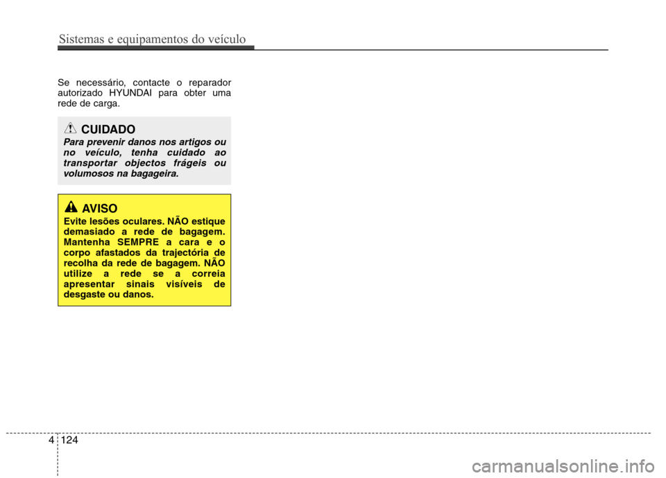Hyundai Elantra 2013  Manual do proprietário (in Portuguese) Se necessário, contacte o reparador 
autorizado HYUNDAI para obter umarede de carga.
CUIDADO
Para prevenir danos nos artigos ouno veículo, tenha cuidado aotransportar objectos frágeis ouvolumosos n