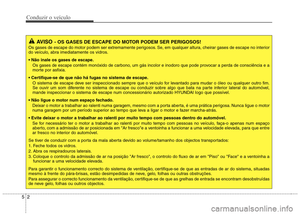 Hyundai Elantra 2013  Manual do proprietário (in Portuguese) Conduzir o veículo
2
5
AVISO - OS GASES DE ESCAPE DO MOTOR PODEM SER PERIGOSOS!
Os gases de escape do motor podem ser extremamente perigosos. Se, em qualquer altura, cheirar gases de escape no interi