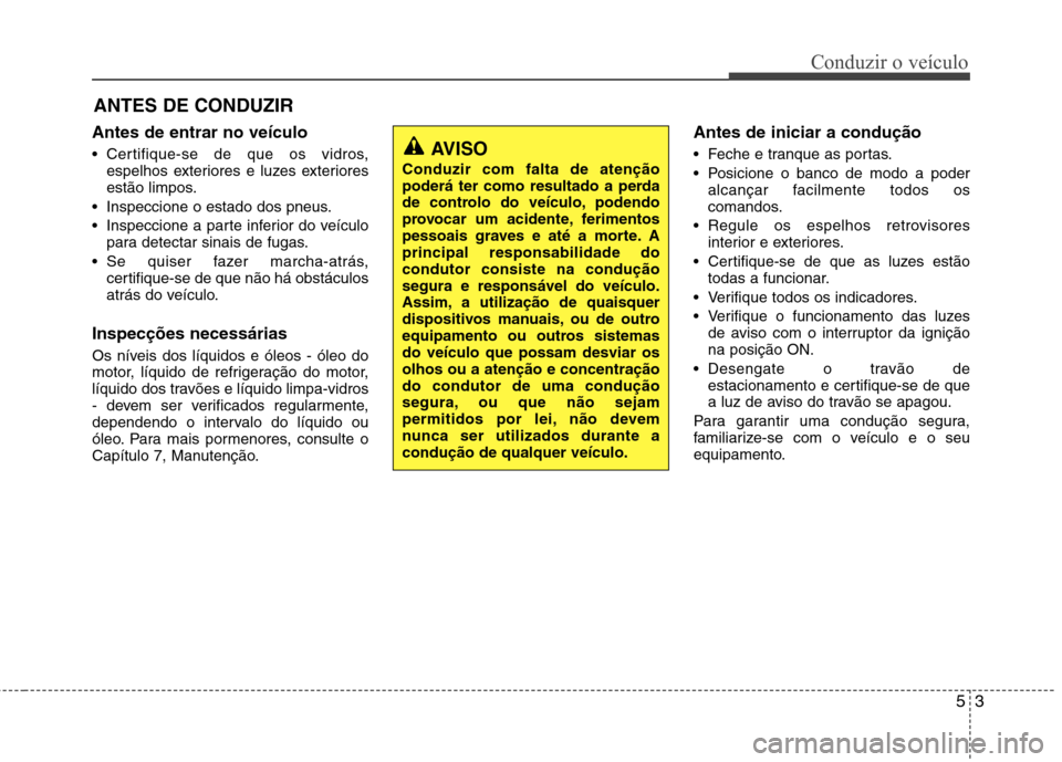 Hyundai Elantra 2013  Manual do proprietário (in Portuguese) Antes de entrar no veículo 
 Certifique-se de que os vidros,espelhos exteriores e luzes exteriores 
estão limpos.
 Inspeccione o estado dos pneus. 
 Inspeccione a parte inferior do veículo para det