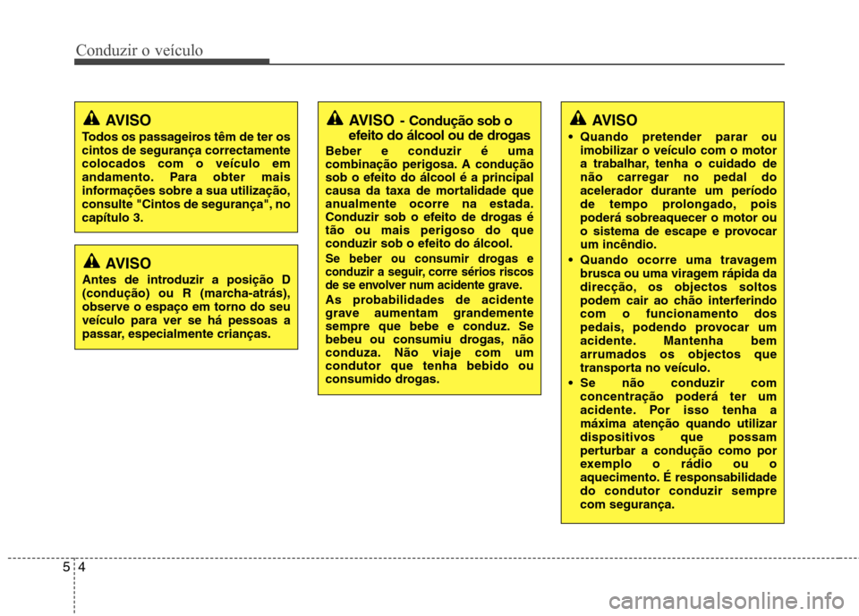 Hyundai Elantra 2013  Manual do proprietário (in Portuguese) Conduzir o veículo
4
5
AVISO - Condução sob o
efeito do álcool ou de drogas
Beber e conduzir é uma 
combinação perigosa. A condução
sob o efeito do álcool é a principal
causa da taxa de mor