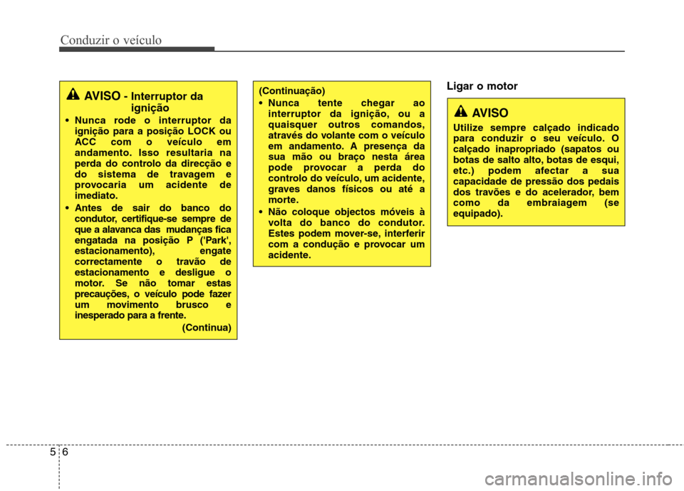Hyundai Elantra 2013  Manual do proprietário (in Portuguese) Conduzir o veículo
6
5
Ligar o motor AVISO - Interruptor da
ignição
 Nunca rode o interruptor da ignição para a posição LOCK ou 
ACC com o veículo em
andamento. Isso resultaria na
perda do con