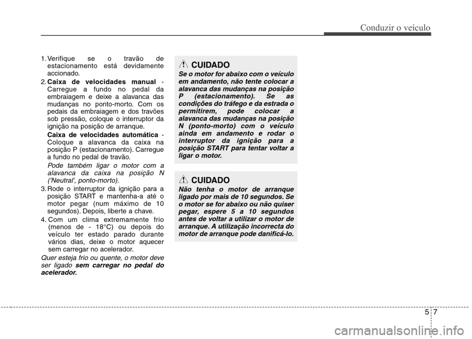Hyundai Elantra 2013  Manual do proprietário (in Portuguese) 57
Conduzir o veículo
1. Verifique se o travão deestacionamento está devidamente 
accionado.
2. Caixa de velocidades manual  -
Carregue a fundo no pedal da
embraiagem e deixe a alavanca das
mudanç