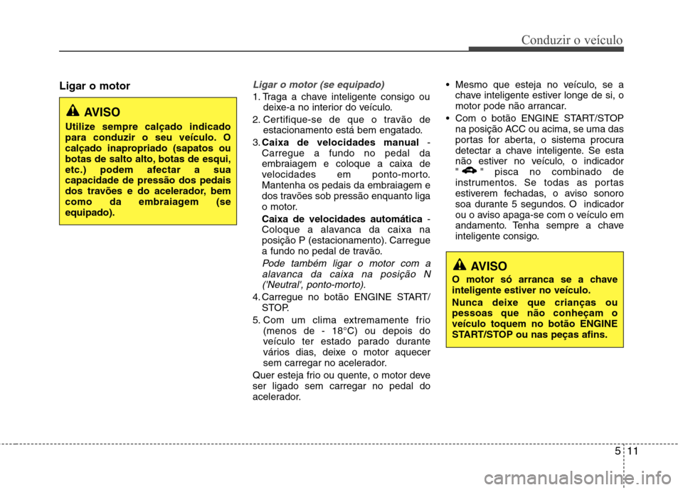 Hyundai Elantra 2013  Manual do proprietário (in Portuguese) 511
Conduzir o veículo
AVISO
O motor só arranca se a chave 
inteligente estiver no veículo. 
Nunca deixe que crianças ou pessoas que não conheçam oveículo toquem no botão ENGINE
START/STOP ou 