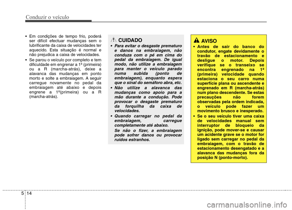 Hyundai Elantra 2013  Manual do proprietário (in Portuguese) Conduzir o veículo
14
5
 Em condições de tempo frio, poderá
ser difícil efectuar mudanças sem o 
lubrificante da caixa de velocidades ter
aquecido. Esta situação é normal e
não prejudica a c
