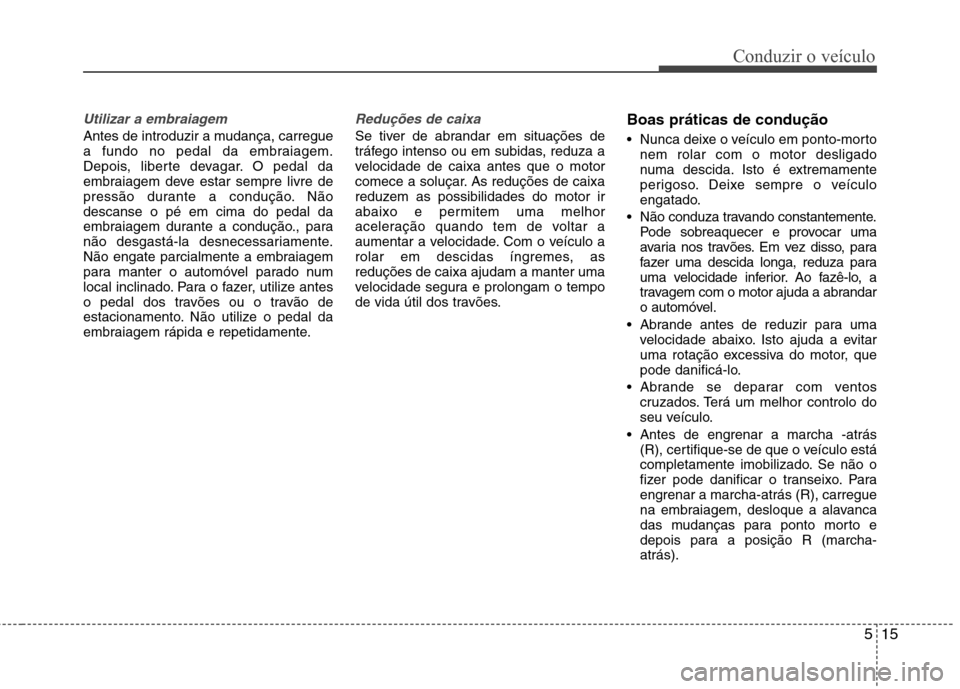 Hyundai Elantra 2013  Manual do proprietário (in Portuguese) 515
Conduzir o veículo
Utilizar a embraiagem
Antes de introduzir a mudança, carregue 
a fundo no pedal da embraiagem.
Depois, liberte devagar. O pedal da
embraiagem deve estar sempre livre de
press