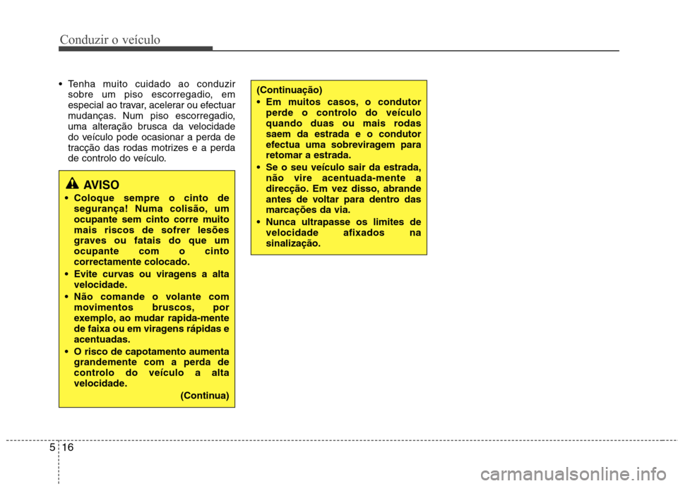Hyundai Elantra 2013  Manual do proprietário (in Portuguese) Conduzir o veículo
16
5
 Tenha muito cuidado ao conduzir
sobre um piso escorregadio, em 
especial ao travar, acelerar ou efectuar
mudanças. Num piso escorregadio,
uma alteração brusca da velocidad
