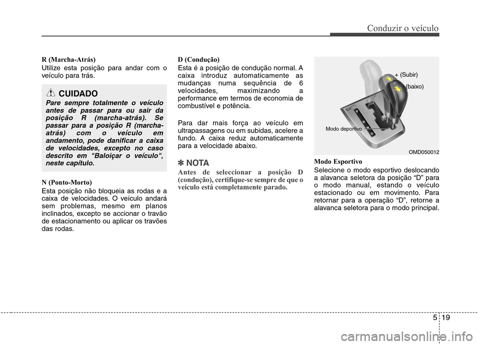 Hyundai Elantra 2013  Manual do proprietário (in Portuguese) 519
Conduzir o veículo
R (Marcha-Atrás) 
Utilize esta posição para andar com o 
veículo para trás. N (Ponto-Morto) 
Esta posição não bloqueia as rodas e a 
caixa de velocidades. O veículo an