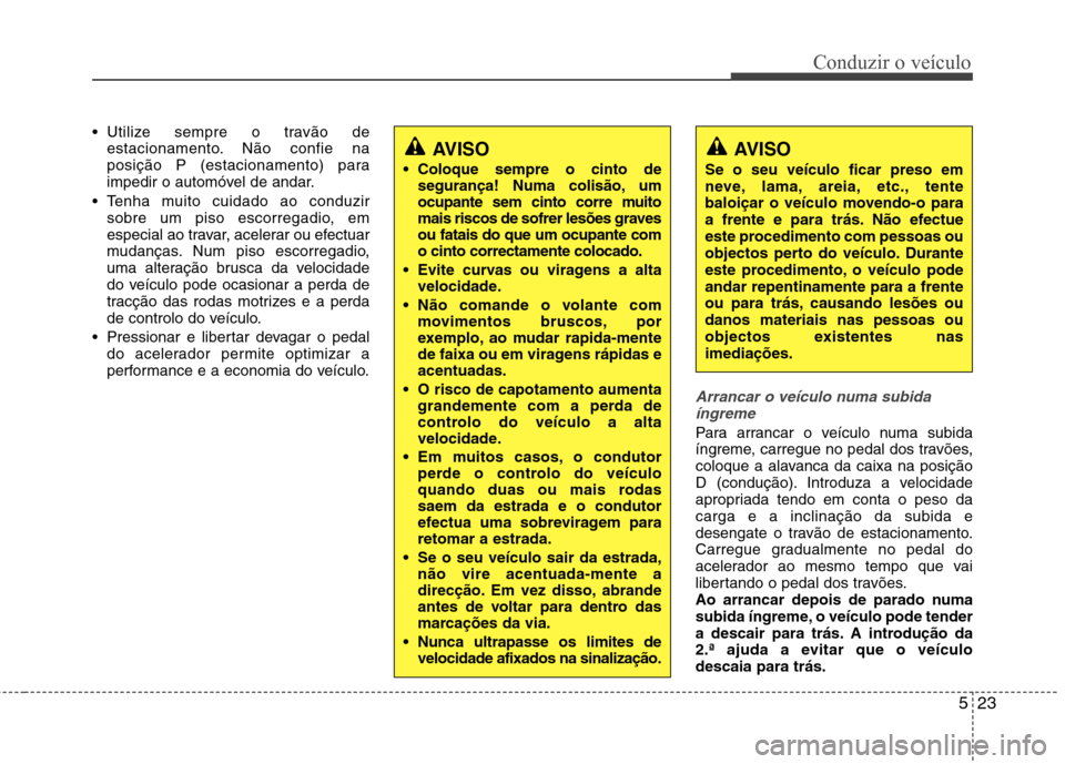 Hyundai Elantra 2013  Manual do proprietário (in Portuguese) 523
Conduzir o veículo
 Utilize sempre o travão deestacionamento. Não confie na 
posição P (estacionamento) para
impedir o automóvel de andar.
 Tenha muito cuidado ao conduzir sobre um piso esco