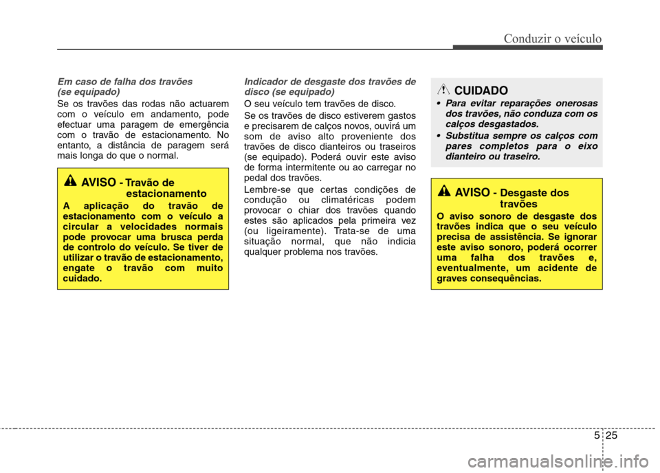 Hyundai Elantra 2013  Manual do proprietário (in Portuguese) 525
Conduzir o veículo
Em caso de falha dos travões (se equipado)
Se os travões das rodas não actuarem 
com o veículo em andamento, pode
efectuar uma paragem de emergência
com o travão de estac