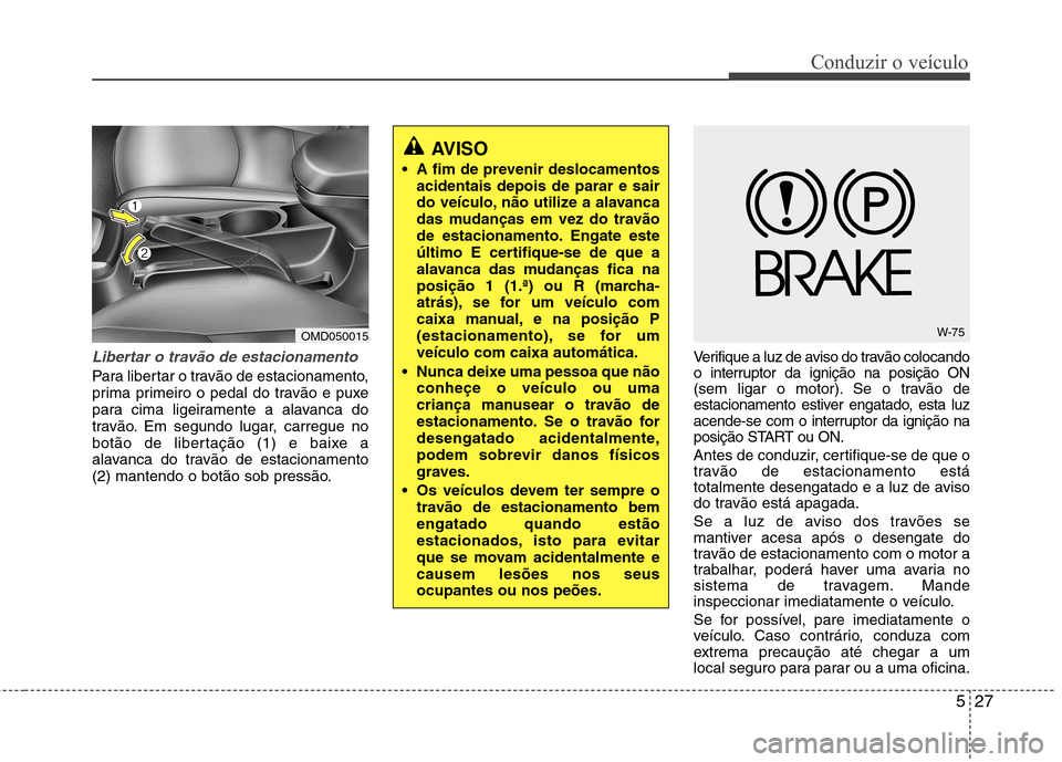 Hyundai Elantra 2013  Manual do proprietário (in Portuguese) 527
Conduzir o veículo
Libertar o travão de estacionamento
Para libertar o travão de estacionamento, 
prima primeiro o pedal do travão e puxe
para cima ligeiramente a alavanca do
travão. Em segun
