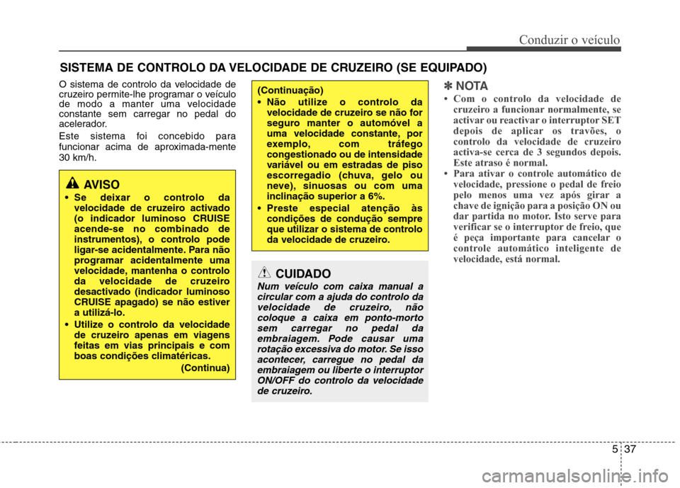 Hyundai Elantra 2013  Manual do proprietário (in Portuguese) 537
Conduzir o veículo
O sistema de controlo da velocidade de 
cruzeiro permite-lhe programar o veículo
de modo a manter uma velocidadeconstante sem carregar no pedal do
acelerador. 
Este sistema fo