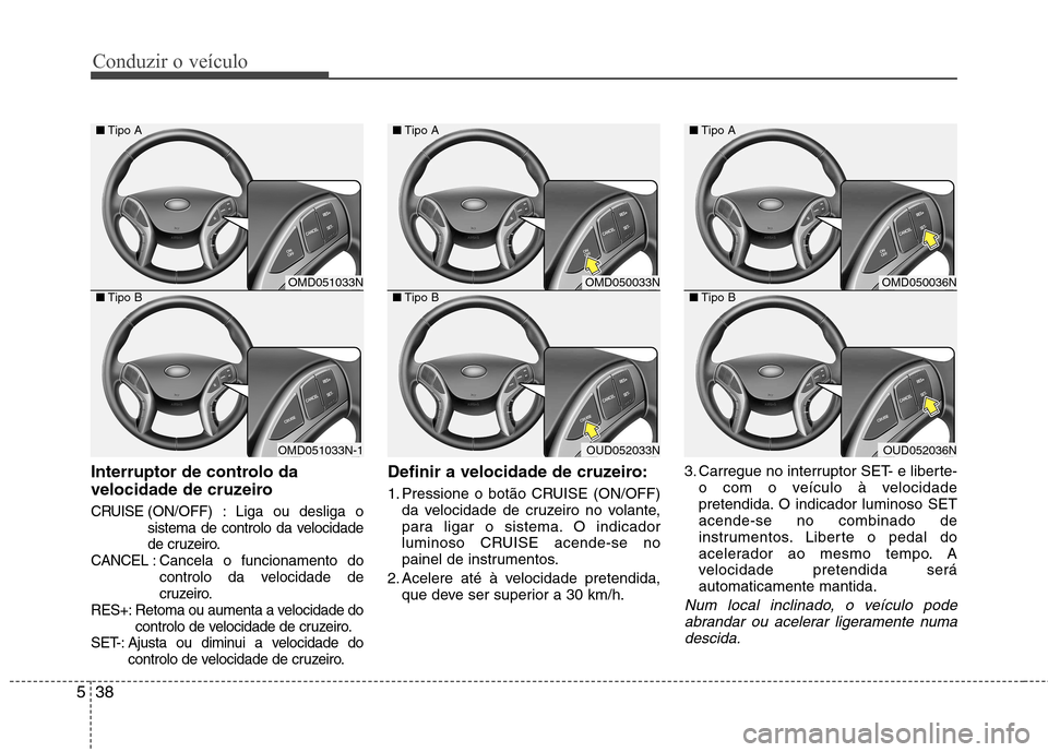 Hyundai Elantra 2013  Manual do proprietário (in Portuguese) Conduzir o veículo
38
5
Interruptor de controlo da 
velocidade de cruzeiro
CRUISE (ON/OFF) : Liga ou desliga o
sistema de controlo da velocidade 
de cruzeiro.
CANCEL : Cancela o funcionamento do
cont