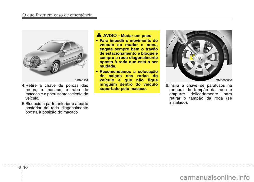 Hyundai Elantra 2013 Manual do proprietário (in Portuguese) O que fazer em caso de emergência
10
6
4.Retire a chave de porcas das
rodas, o macaco, o rabo do macaco e o pneu sobresselente do
veículo.
5.Bloqueie a parte anterior e a parte posterior da roda dia Hyundai Elantra 2013 Manual do proprietário (in Portuguese) O que fazer em caso de emergência
10
6
4.Retire a chave de porcas das
rodas, o macaco, o rabo do macaco e o pneu sobresselente do
veículo.
5.Bloqueie a parte anterior e a parte posterior da roda dia