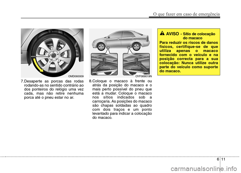 Hyundai Elantra 2013 Manual do proprietário (in Portuguese) 611
O que fazer em caso de emergência
7.Desaperte as porcas das rodasrodando-as no sentido contrário ao
dos ponteiros do relógio uma vezcada, mas não retire nenhuma
porca até o pneu estar no ar. Hyundai Elantra 2013 Manual do proprietário (in Portuguese) 611
O que fazer em caso de emergência
7.Desaperte as porcas das rodasrodando-as no sentido contrário ao
dos ponteiros do relógio uma vezcada, mas não retire nenhuma
porca até o pneu estar no ar.