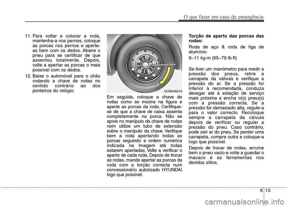 Hyundai Elantra 2013 Manual do proprietário (in Portuguese) 613
O que fazer em caso de emergência
11. Para voltar a colocar a roda,mantenha-a nos pernos, coloque
as porcas nos pernos e aperte-
as bem com os dedos. Abane o
pneu para se certificar de que
assen Hyundai Elantra 2013 Manual do proprietário (in Portuguese) 613
O que fazer em caso de emergência
11. Para voltar a colocar a roda,mantenha-a nos pernos, coloque
as porcas nos pernos e aperte-
as bem com os dedos. Abane o
pneu para se certificar de que
assen