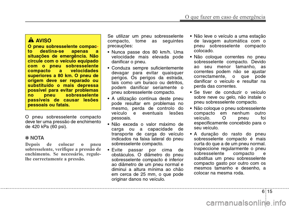 Hyundai Elantra 2013 Manual do proprietário (in Portuguese) 615
O que fazer em caso de emergência
O pneu sobresselente compacto
deve ter uma pressão de enchimento
de 420 kPa (60 psi).
✽✽NOTA
Depois de colocar o pneu
sobresselente, verifique a pressão Hyundai Elantra 2013 Manual do proprietário (in Portuguese) 615
O que fazer em caso de emergência
O pneu sobresselente compacto
deve ter uma pressão de enchimento
de 420 kPa (60 psi).
✽✽NOTA
Depois de colocar o pneu
sobresselente, verifique a pressão