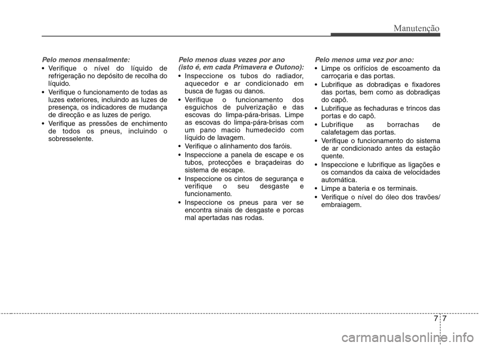Hyundai Elantra 2013  Manual do proprietário (in Portuguese) 77
Manutenção
Pelo menos mensalmente:
 Verifique o nível do líquido derefrigeração no depósito de recolha do 
líquido.
 Verifique o funcionamento de todas as luzes exteriores, incluindo as luz