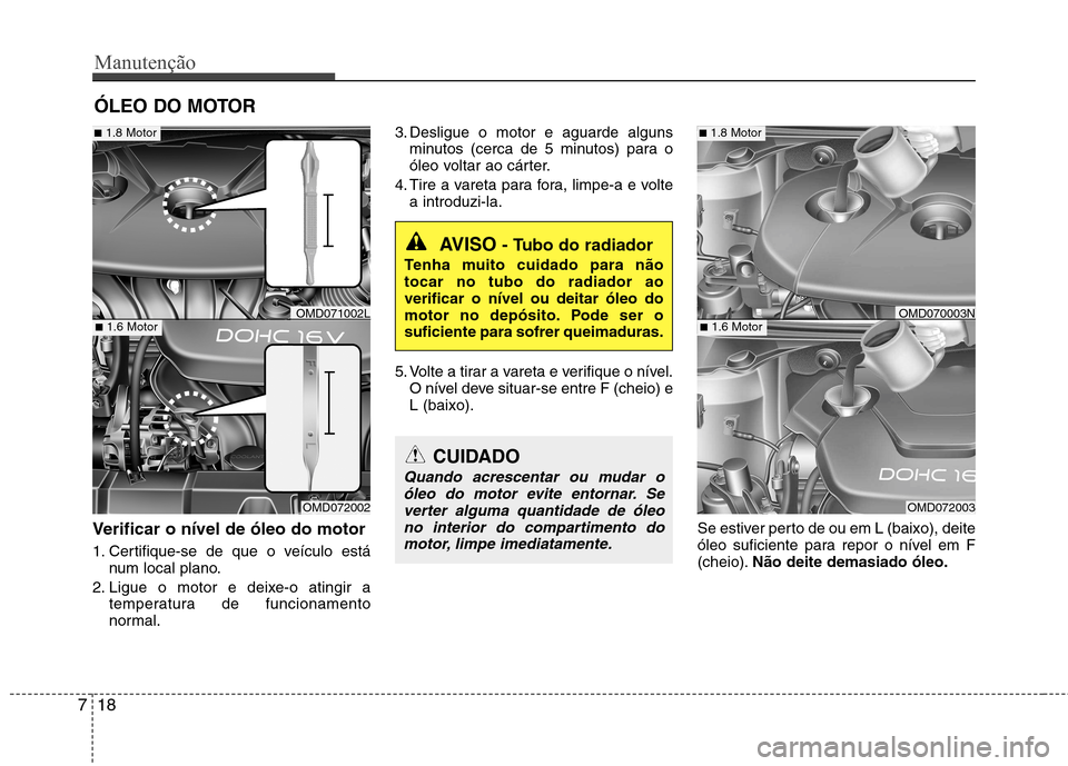Hyundai Elantra 2013  Manual do proprietário (in Portuguese) Manutenção
18
7
ÓLEO DO MOTOR
Verificar o nível de óleo do motor   
1. Certifique-se de que o veículo está num local plano.
2. Ligue o motor e deixe-o atingir a temperatura de funcionamento 
no