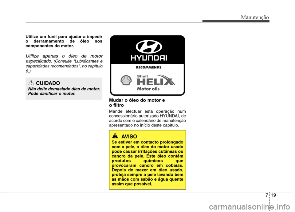 Hyundai Elantra 2013  Manual do proprietário (in Portuguese) 719
Manutenção
Utilize um funil para ajudar a impedir o derramamento de óleo nos
componentes do motor.
Utilize apenas o óleo de motorespecificado.
(Consulte "Lubrificantes e
capacidades recomendad