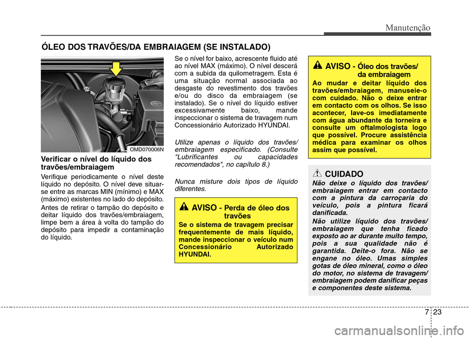 Hyundai Elantra 2013  Manual do proprietário (in Portuguese) 723
Manutenção
ÓLEO DOS TRAVÕES/DA EMBRAIAGEM (SE INSTALADO)
Verificar o nível do líquido dos 
travões/embraiagem 
Verifique periodicamente o nível deste 
líquido no depósito. O nível deve 